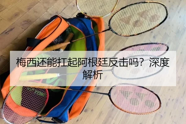 梅西还能扛起阿根廷反击吗？深度解析