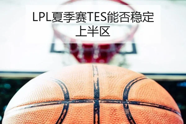LPL夏季赛TES能否稳定上半区
